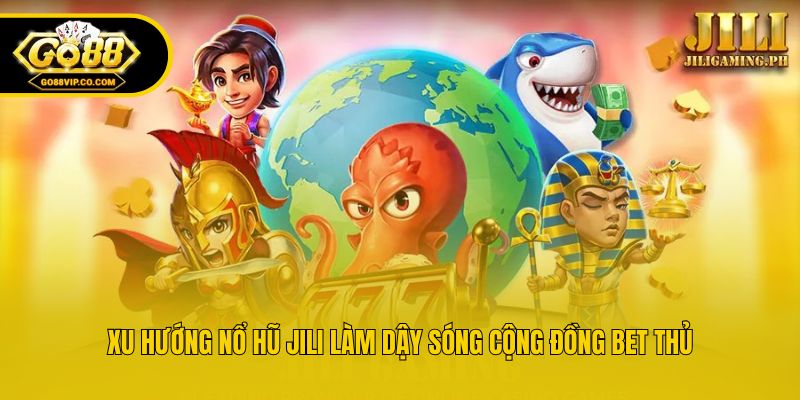 Xu hướng nổ hũ Jili làm dậy sóng cộng đồng bet thủ